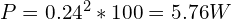 P = 0.24^2 * 100 = 5.76 W